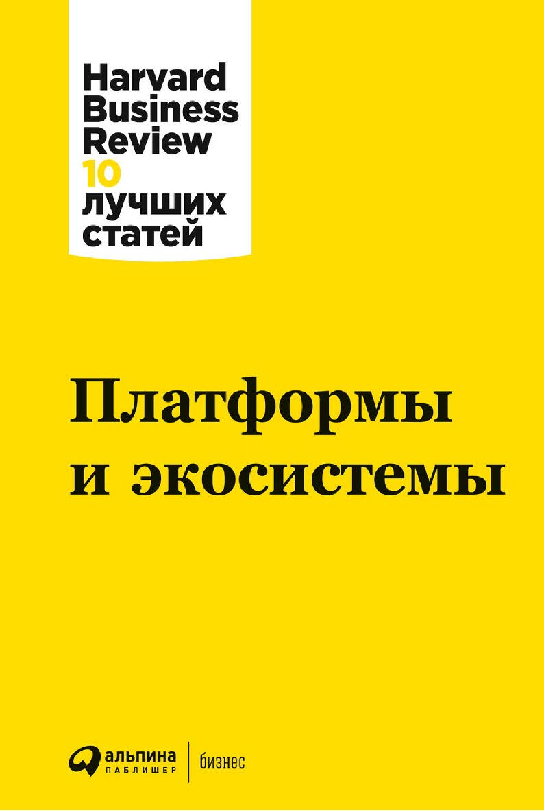 Платформы и экосистемы / Пер. с англ. — (Серия «Harvard Business Review: 10 лучших статей») ISBN 978-5-9614-7861-7