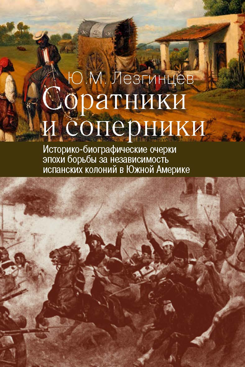 Соратники и соперники: историко-биографические очерки эпохи борьбы за независимость испанских колоний в Южной Америке ISBN 978-5-7133-1583-2