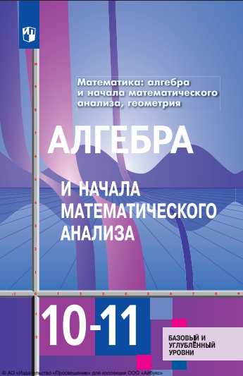 Математика: алгебра и начала математического анализа, геометрия. Алгебра и начала математического анализа : 10—11-е классы : базовый и углублённый уровни : учебник : издание в pdf-формате — 13-е изд., стер.учебник : издание в pdf-формате ISBN 978-5-09-127034-1