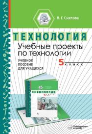 Учебные проекты по технологии. 5 класс : учебное пособие для учащихся. — 2-е изд., электрон. ISBN 978-5-00101-981-7