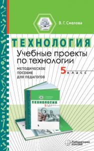 Учебные проекты по технологии. 5 класс : методическое пособие для педагогов. — 2-е изд., электрон. ISBN 978-5-00101-982-4