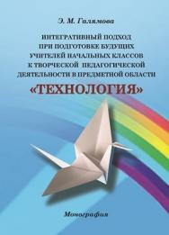 Интегративный подход при подготовке будущих учителей начальных классов к творческой педагогической деятельности в предметной области «Технология» ISBN 978-5-4263-0097-2