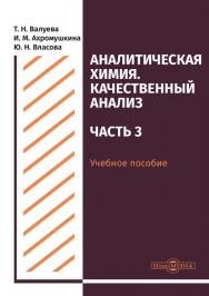 Аналитическая химия. Качественный анализ. Часть 3 : учебное пособие для самостоятельной работы студентов ISBN 978-5-4499-0512-3