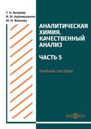 Аналитическая химия. Качественный анализ. Часть 5 : учебное пособие для самостоятельной работы студентов ISBN 978-5-4499-0514-7