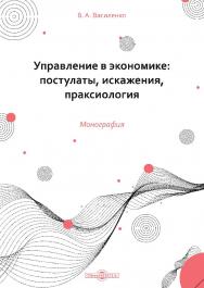 Управление в экономике: постулаты, искажения, праксиология : монография ISBN 978-5-4499-1703-4