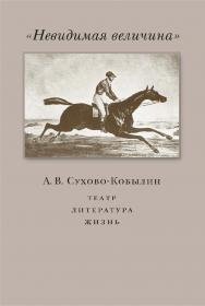 «Невидимая величина». А. В. Сухово-Кобылин: театр, литература, жизнь / Нац. исслед. ун-т «Высшая школа экономики». — Эл. изд. ISBN 978-5-7598-4003-9