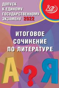 Допуск к Единому государственному экзамену 2022. Итоговое сочинение по литературе. — Эл. изд. — (Единый государственный экзамен) ISBN 978-5-907431-90-4