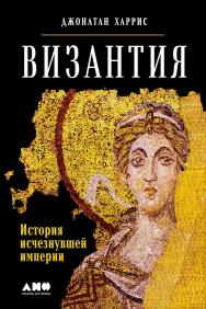 Византия: История исчезнувшей империи / Пер. с англ. ISBN 978-5-91671-755-6