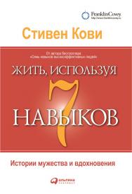 Жить, используя семь навыков: Истории мужества и вдохновения / Пер. с англ. — 4-е изд. ISBN 978-5-9614-4486-5