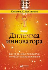 Дилемма инноватора: Как из-за новых технологий погибают сильные компании / Пер. с англ. — 5-е изд. ISBN 978-5-9614-5658-5