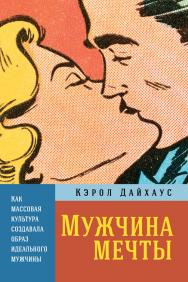 Мужчина мечты: Как массовая культура создавала образ идеального мужчины / Пер. с англ. ISBN 978-5-9614-6831-1