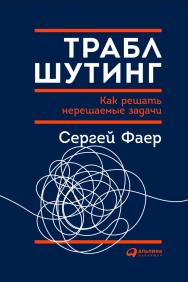 Траблшутинг: Как решать нерешаемые задачи, посмотрев на проблему с другой стороны ISBN 978-5-9614-6960-8