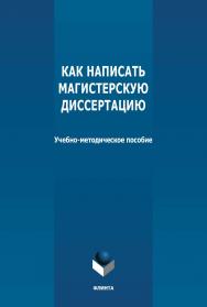 Как написать магистерскую диссертацию: учебно-методическое пособие. — 3-е изд., стер. ISBN 978-5-9765-2556-6