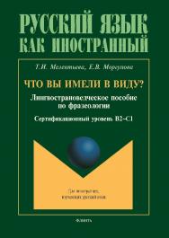 Что вы имели в виду : лингвострановедческое пособие по фразеологии для иностранцев, изучающих русский язык (сертификационный уровень B2—C1) ISBN 978-5-9765-5723-9