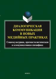 Диалогическая коммуникация в новых медийных практиках: социокультурная, прагмастилистическая и коммуникативная специфика : коллективная монография ISBN 978-5-9765-5796-3