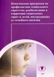 Комплексная программа по профилактике социального сиротства, реабилитации социальных сирот и детей, пострадавших от семейного насилия ISBN 978-5-98238-016-6