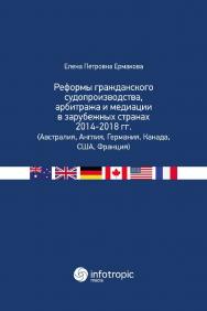 Реформы гражданского судопроизводства, арбитража и медиации в зарубежных странах 2014-2018 гг. (Австралия, Англия, Германия, Канада, США, Франция) ISBN 978-5-9998-0330-6