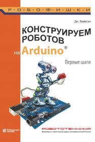 Конструируем роботов на Arduino®. Первые шаги / пер. с англ. О. А. Трефиловой. — 3-е изд., электрон. — (РОБОФИШКИ) ISBN 978-5-00101-900-8