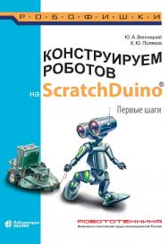 Конструируем роботов на ScratchDuino®. Первые шаги. — 3-е изд., электрон. — (РОБОФИШКИ) ISBN 978-5-00101-901-5