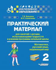 Практический материал для занятий с детьми, испытывающими трудности в усвоении программы начальной школы: 2 класс. (Математика, русский язык, окружающий мир) : Пособие для педагогов, родителей, репетиторов, гувернеров, нянь ISBN 978-5-00136-074-2