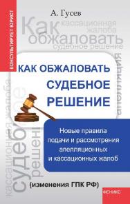 Как обжаловать судебное решение: новые правила подачи и рассмотрения апелляционных и кассационные жалоб (изменения ГПК РФ) ISBN 978-5-222-21206-6