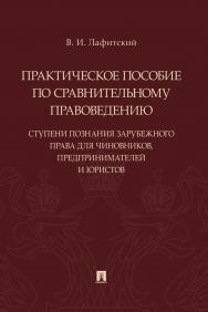 Практическое пособие по сравнительному правоведению: ступени познания зарубежного права для чиновников, предпринимателей и юристов ISBN 978-5-392-30565-0