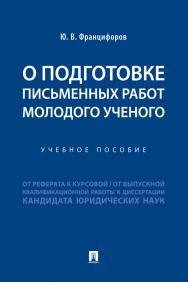 О подготовке письменных работ молодого ученого : от реферата к курсовой, от выпускной квалификационной работы к диссертации кандидата юридических наук : учебное пособие ISBN 978-5-392-30589-6
