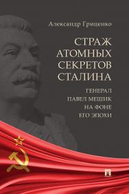 Страж атомных секретов Сталина. Генерал Павел Мешик на фоне его эпохи ISBN 978-5-6051745-7-8