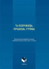 Ты изображаешь, украшаешь, строишь: методическая разработка уроков изобразительного искусства в 1 классе ISBN 978-5-9765-3389-9