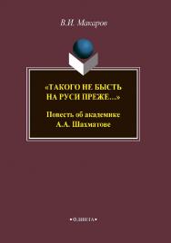 «Такого не бысть на Руси преже…» Повесть об академике А.А. Шахматове ISBN 978-5-9765-3857-3