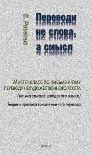 Переводи не слова, а смысл. Мастер-класс по письменному переводу нехудожественного текста (на материале шведского языка). Теория и практика концептуального перевода ISBN 978-5-9765-4346-1