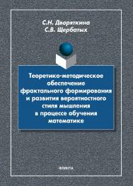 Теоретико-методическое обеспечение фрактального формирования и развития вероятностного стиля мышления в процессе обучения математике: монография ISBN 978-5-9765-4479-6