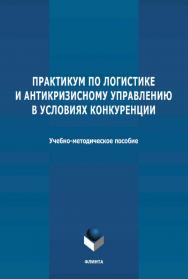 Практикум по логистике и антикризисному управлению в условиях конкуренции: учебно-методическое пособие. ISBN 978-5-9765-4653-0
