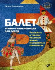 Балет. Мини-энциклопедия для детей. Рассказы о театре, балетной школе, знаменитых спектаклях. ISBN 978-5-9775-3602-8